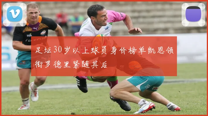 足坛30岁以上球员身价榜单凯恩领衔罗德里紧随其后