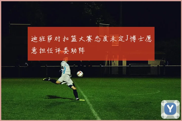 迪班萨对扣篮大赛态度未定J博士愿意担任评委助阵