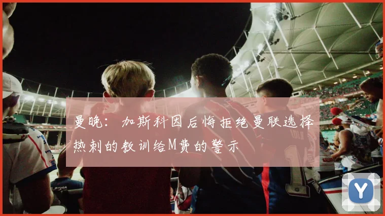 曼晚：加斯科因后悔拒绝曼联选择热刺的教训给M费的警示