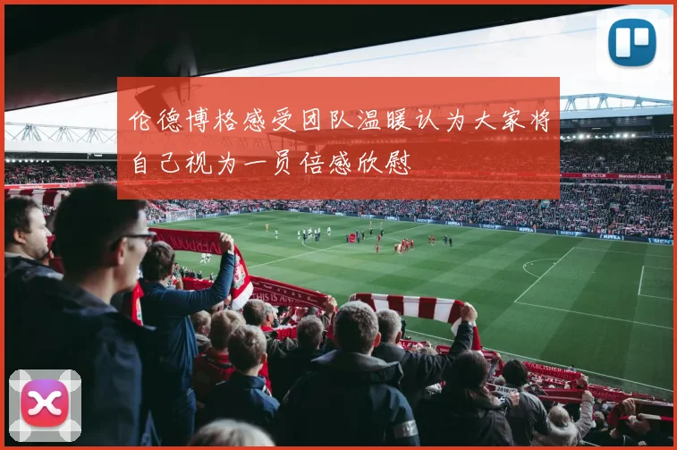 伦德博格感受团队温暖认为大家将自己视为一员倍感欣慰