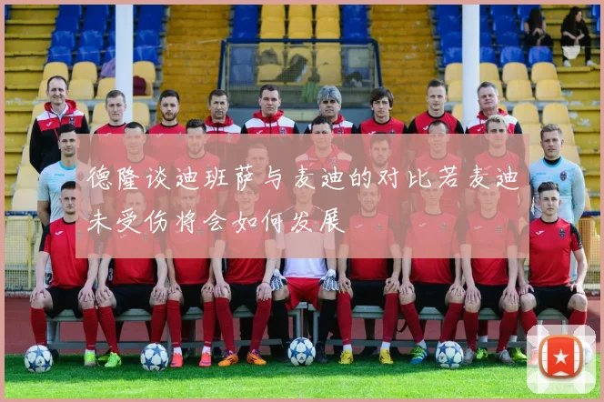德隆谈迪班萨与麦迪的对比若麦迪未受伤将会如何发展
