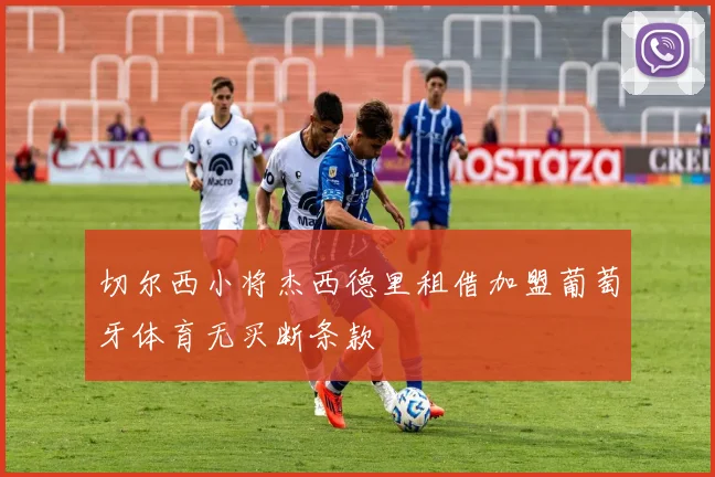 切尔西小将杰西德里租借加盟葡萄牙体育无买断条款