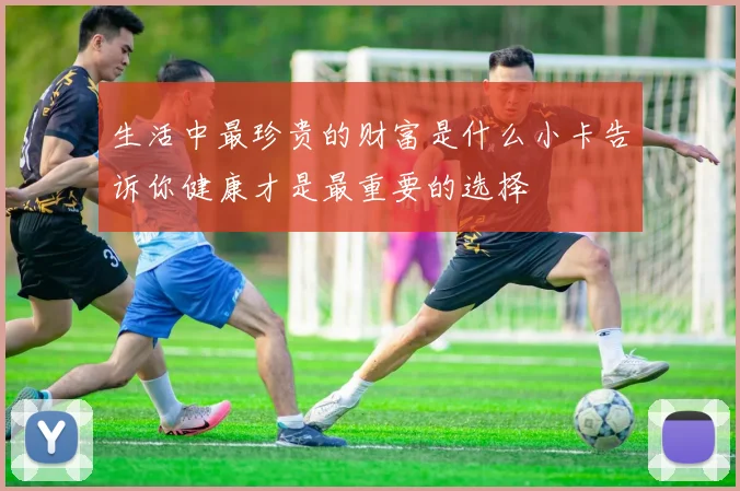 生活中最珍贵的财富是什么小卡告诉你健康才是最重要的选择