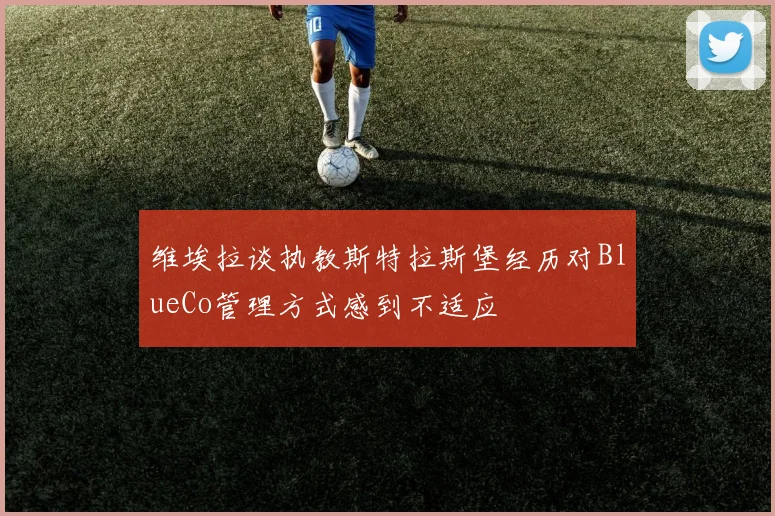 维埃拉谈执教斯特拉斯堡经历对BlueCo管理方式感到不适应