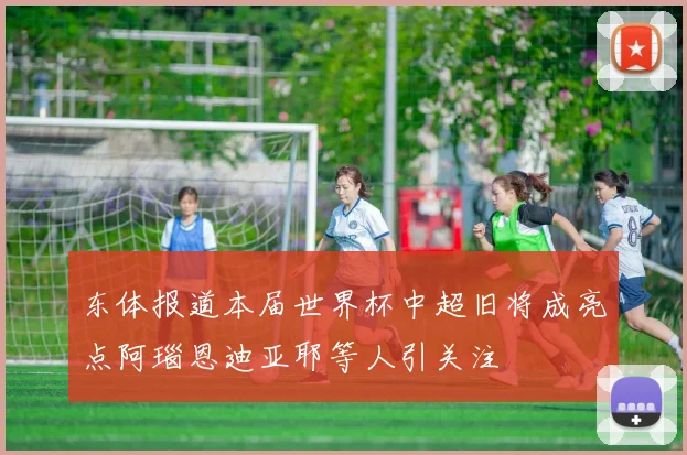 东体报道本届世界杯中超旧将成亮点阿瑙恩迪亚耶等人引关注