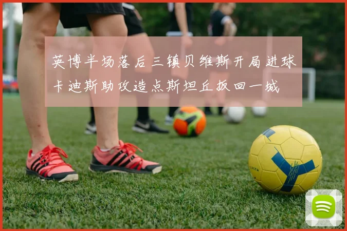 英博半场落后三镇贝维斯开局进球卡迪斯助攻造点斯坦丘扳回一城