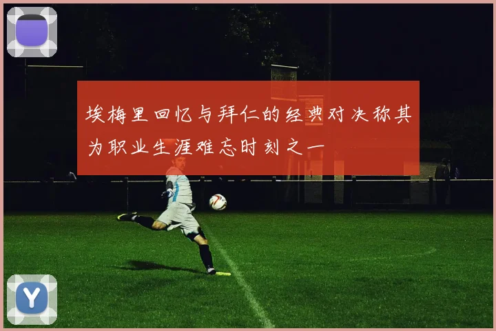 埃梅里回忆与拜仁的经典对决称其为职业生涯难忘时刻之一