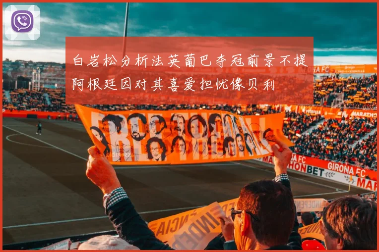 白岩松分析法英葡巴夺冠前景不提阿根廷因对其喜爱担忧像贝利