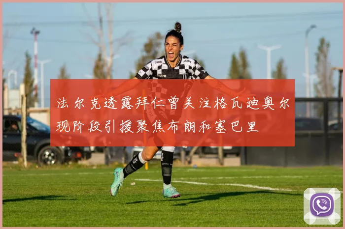 法尔克透露拜仁曾关注格瓦迪奥尔现阶段引援聚焦布朗和塞巴里