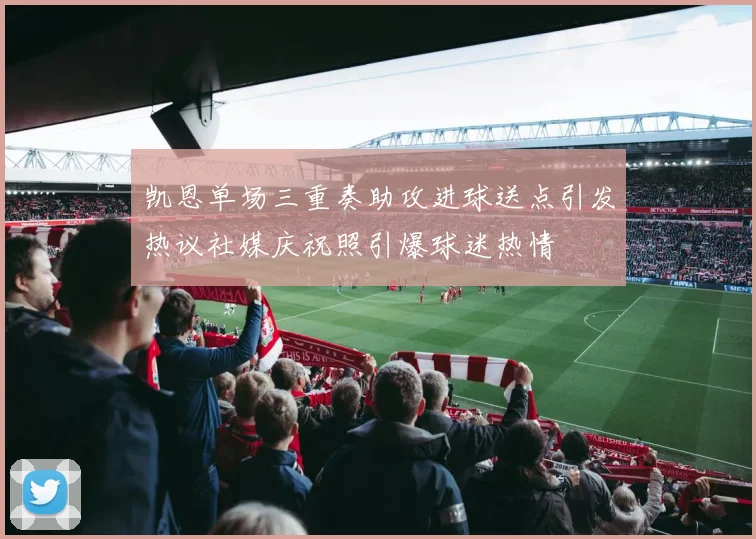 凯恩单场三重奏助攻进球送点引发热议社媒庆祝照引爆球迷热情